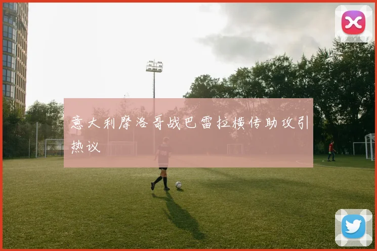意大利摩洛哥战巴雷拉横传助攻引热议