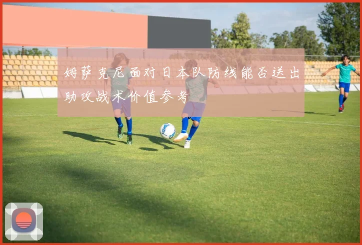 姆萨克尼面对日本队防线能否送出助攻战术价值参考