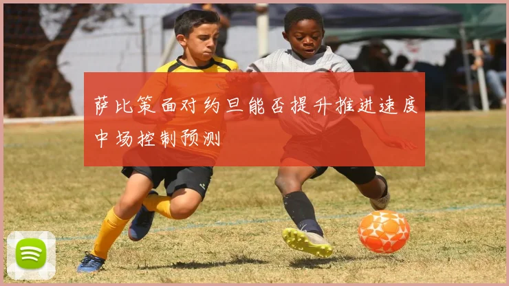 萨比策面对约旦能否提升推进速度中场控制预测
