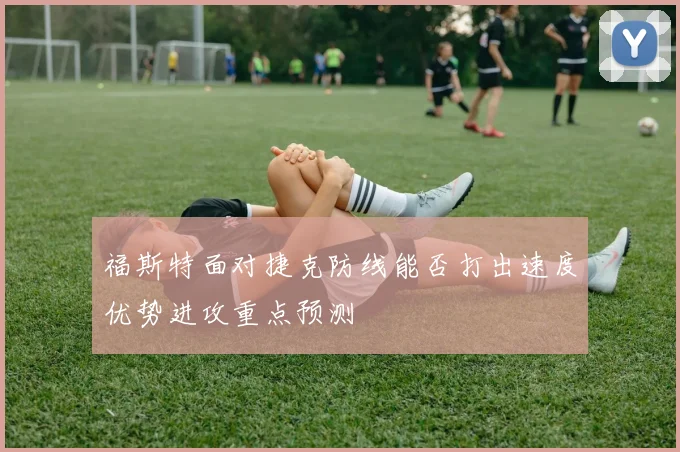 福斯特面对捷克防线能否打出速度优势进攻重点预测