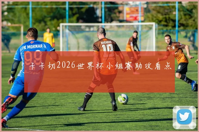 卡卡切2026世界杯小组赛助攻看点