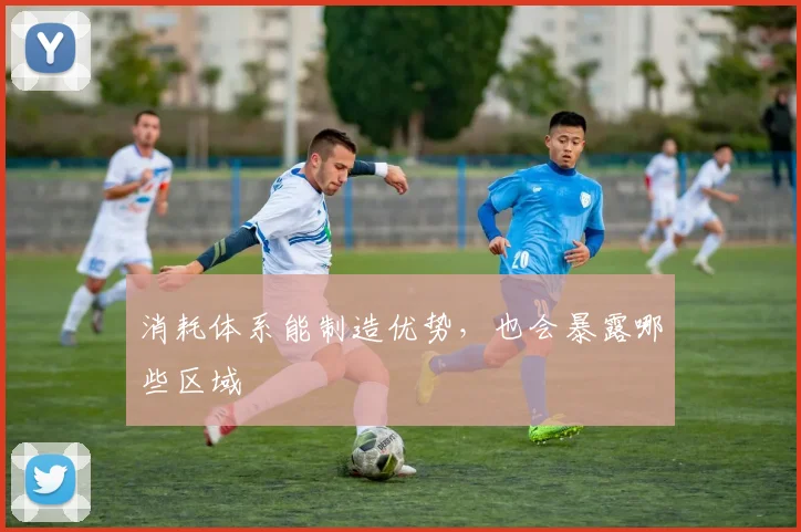 消耗体系能制造优势,也会暴露哪些区域