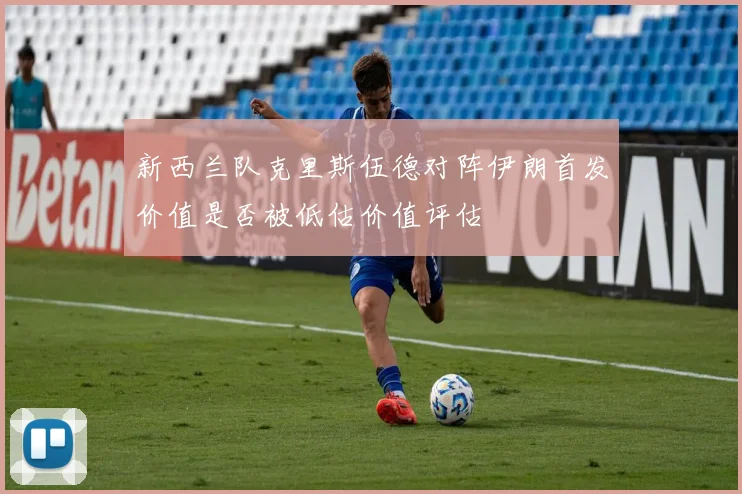 新西兰队克里斯伍德对阵伊朗首发价值是否被低估价值评估
