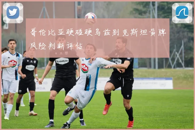 哥伦比亚硬碰硬乌兹别克斯坦黄牌风险判断评估
