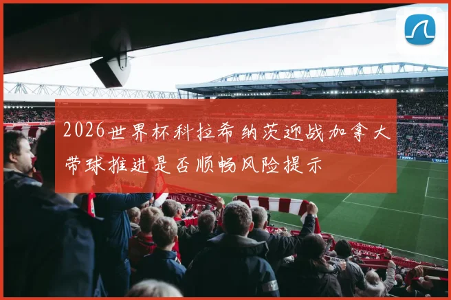 2026世界杯科拉希纳茨迎战加拿大带球推进是否顺畅风险提示