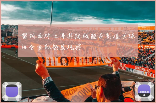 雷纳面对土耳其防线能否制造点球机会金靴热度观察