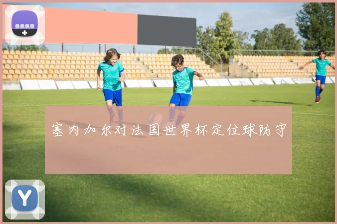 塞内加尔对法国世界杯定位球防守