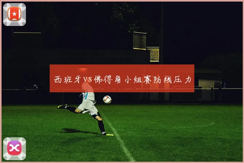 西班牙vs佛得角小组赛防线压力