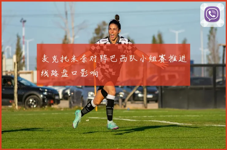 麦克托米奈对阵巴西队小组赛推进线路盘口影响