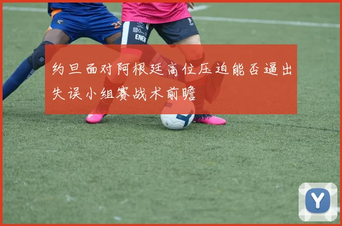 约旦面对阿根廷高位压迫能否逼出失误小组赛战术前瞻
