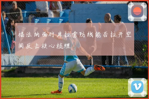 福法纳面对库拉索防线能否拉开空间反击核心梳理
