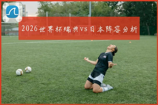 2026世界杯瑞典vs日本阵容分析