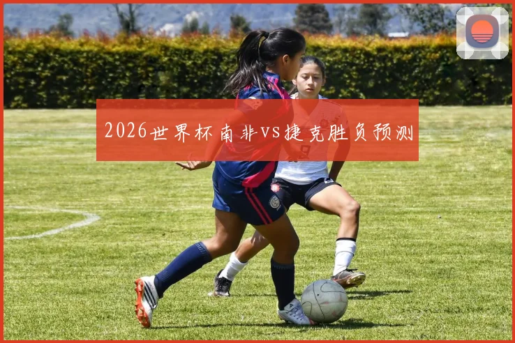 2026世界杯南非vs捷克胜负预测