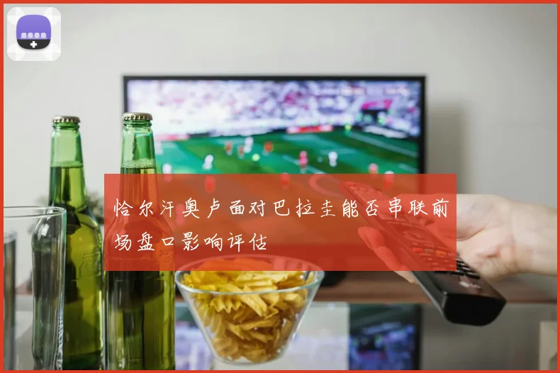 恰尔汗奥卢面对巴拉圭能否串联前场盘口影响评估