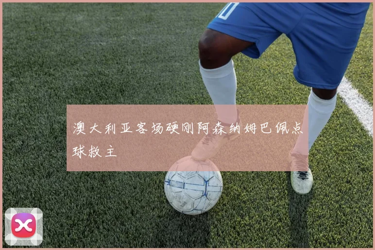 澳大利亚客场硬刚阿森纳姆巴佩点球救主