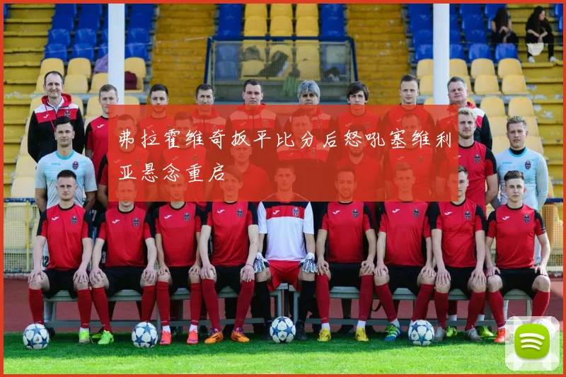 弗拉霍维奇扳平比分后怒吼塞维利亚悬念重启