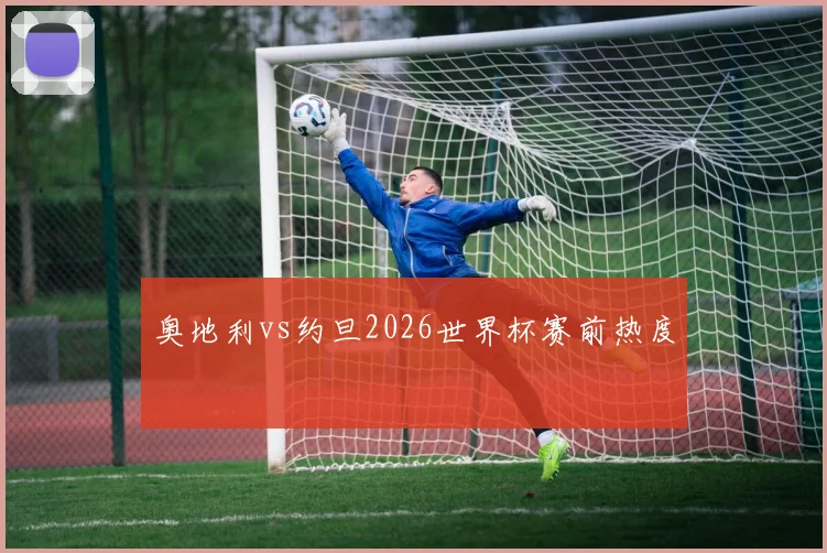 奥地利vs约旦2026世界杯赛前热度