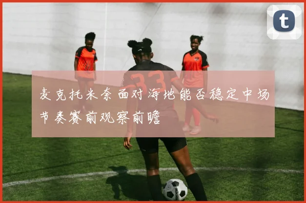 麦克托米奈面对海地能否稳定中场节奏赛前观察前瞻