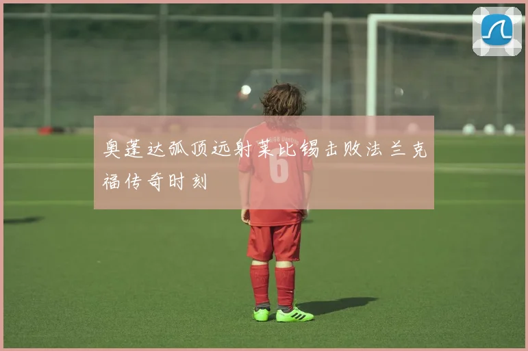 奥蓬达弧顶远射莱比锡击败法兰克福传奇时刻