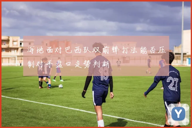 海地面对巴西队双前锋打法能否压制对手盘口走势判断