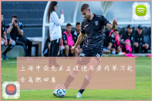 上海申花先丢后追德布劳内单刀赴会高燃回看