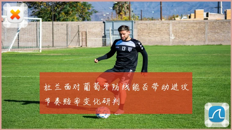 杜兰面对葡萄牙防线能否带动进攻节奏赔率变化研判