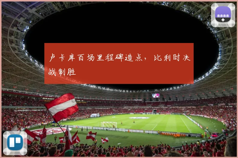 卢卡库百场里程碑造点，比利时决战制胜