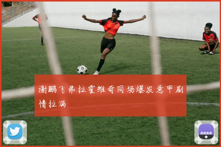 谢鹏飞弗拉霍维奇同场爆发意甲剧情拉满