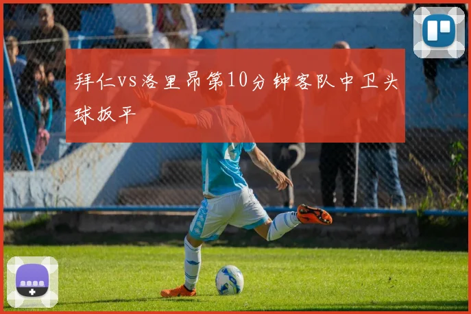 拜仁vs洛里昂第10分钟客队中卫头球扳平