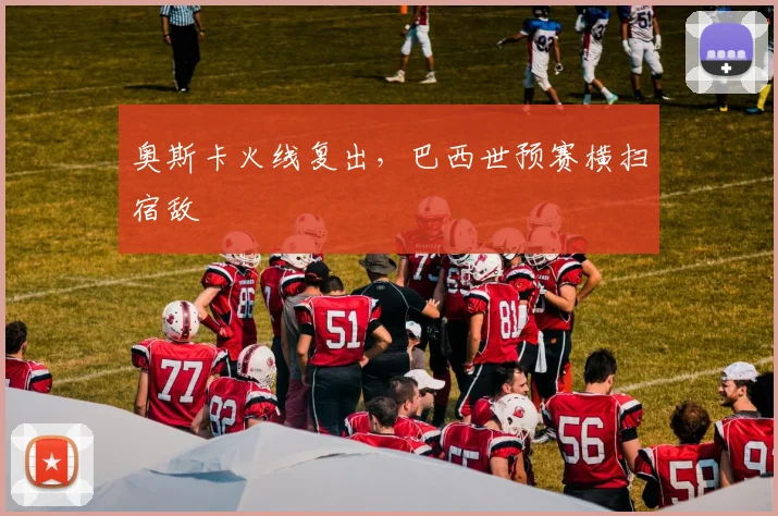 奥斯卡火线复出，巴西世预赛横扫宿敌