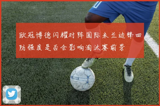 欧冠博德闪耀对阵国际米兰边锋回防强度是否会影响淘汰赛前景
