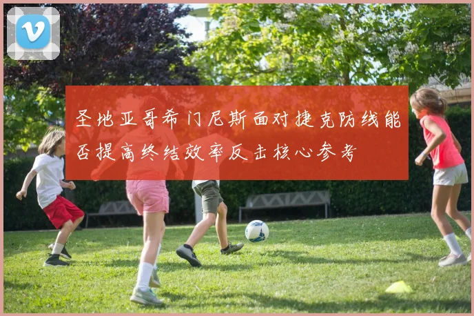 圣地亚哥希门尼斯面对捷克防线能否提高终结效率反击核心参考