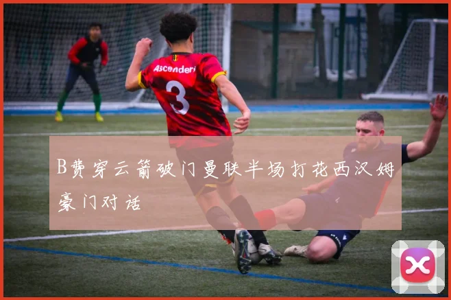 B费穿云箭破门曼联半场打花西汉姆豪门对话