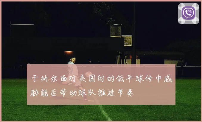 于纳尔面对美国时的低平球传中威胁能否带动球队推进节奏