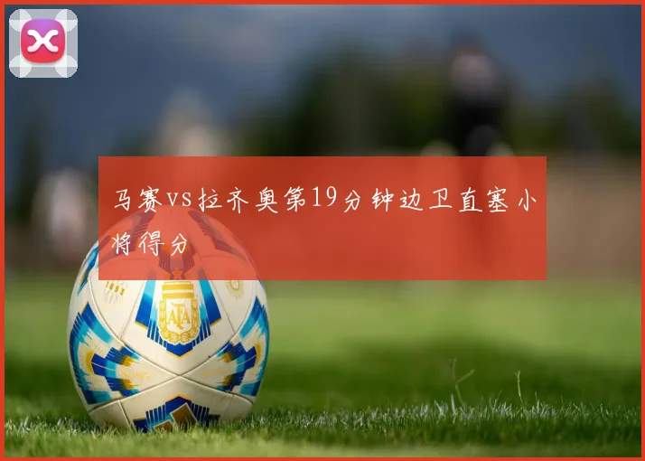 马赛vs拉齐奥第19分钟边卫直塞小将得分