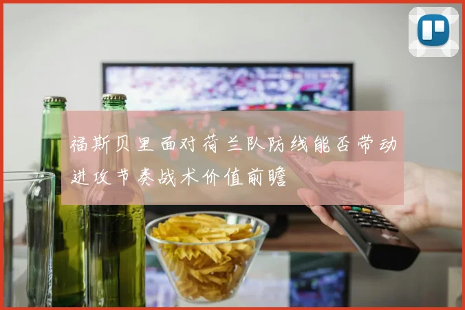 福斯贝里面对荷兰队防线能否带动进攻节奏战术价值前瞻