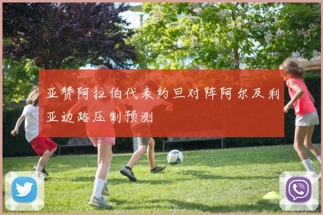 亚赞阿拉伯代表约旦对阵阿尔及利亚边路压制预测