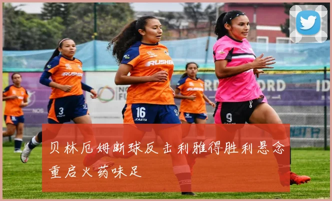 贝林厄姆断球反击利雅得胜利悬念重启火药味足