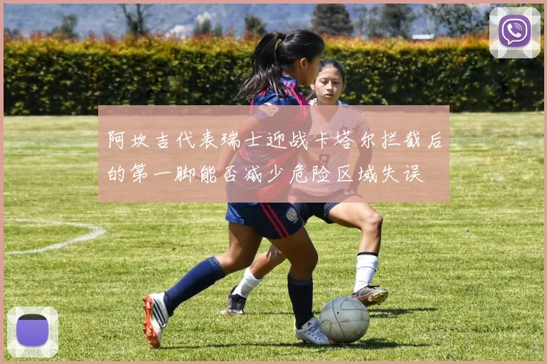 阿坎吉代表瑞士迎战卡塔尔拦截后的第一脚能否减少危险区域失误