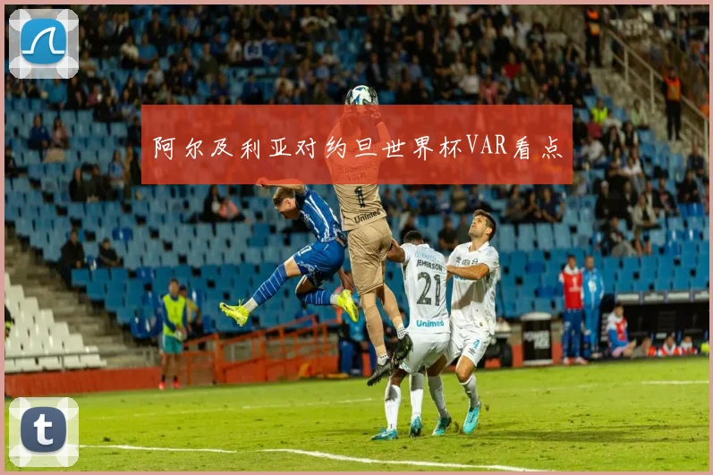 阿尔及利亚对约旦世界杯VAR看点