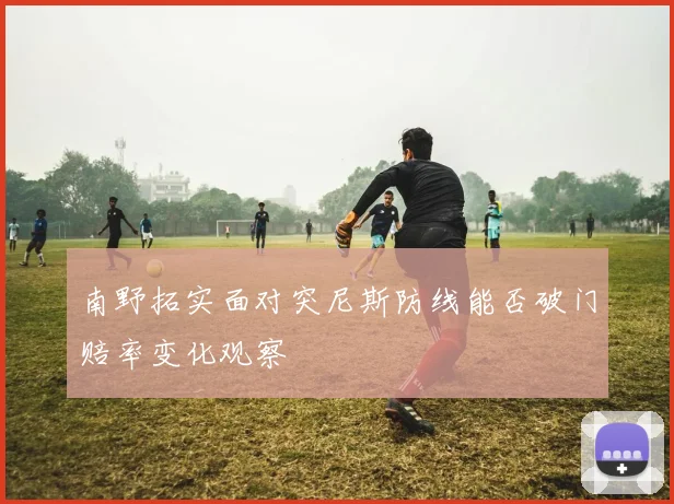 南野拓实面对突尼斯防线能否破门赔率变化观察