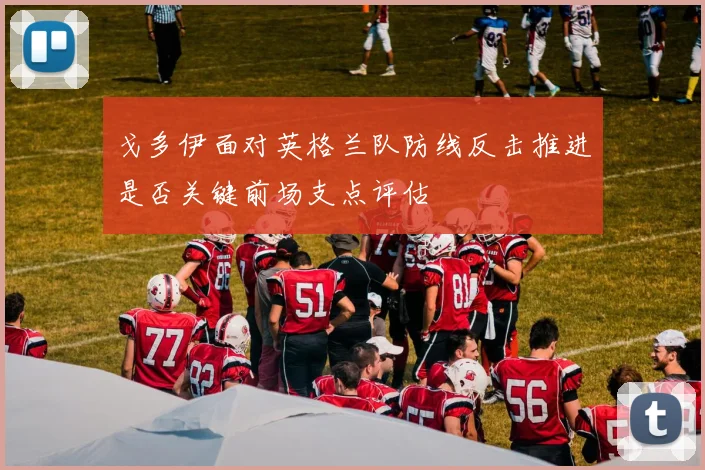 戈多伊面对英格兰队防线反击推进是否关键前场支点评估