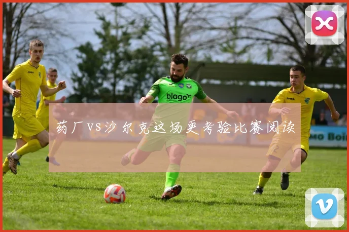 药厂vs沙尔克这场更考验比赛阅读
