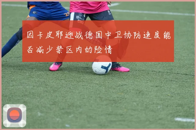 因卡皮耶迎战德国中卫协防速度能否减少禁区内的险情