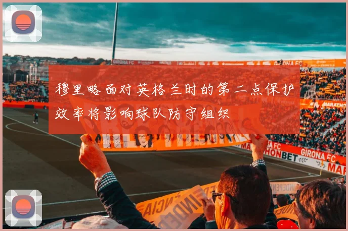 穆里略面对英格兰时的第二点保护效率将影响球队防守组织