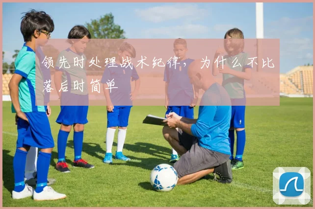 领先时处理战术纪律，为什么不比落后时简单