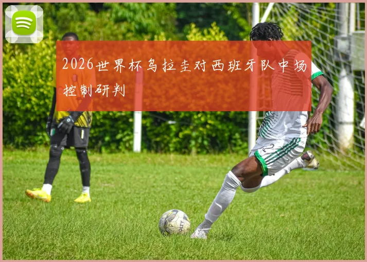 2026世界杯乌拉圭对西班牙队中场控制研判