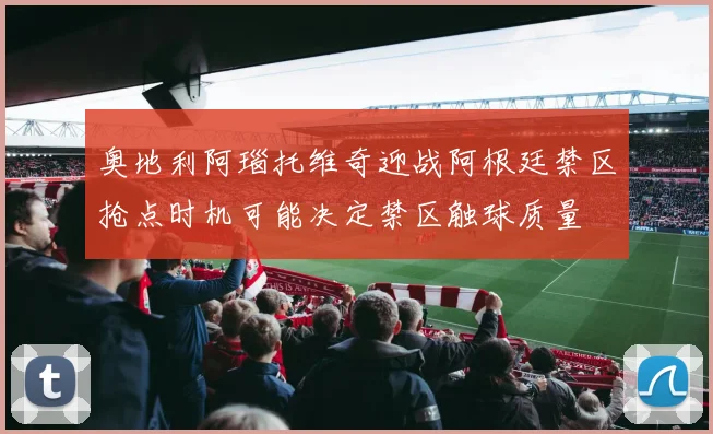 奥地利阿瑙托维奇迎战阿根廷禁区抢点时机可能决定禁区触球质量