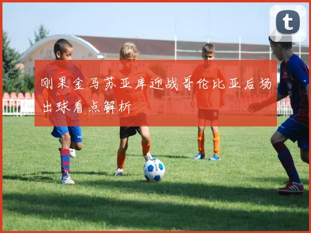 刚果金马苏亚库迎战哥伦比亚后场出球看点解析