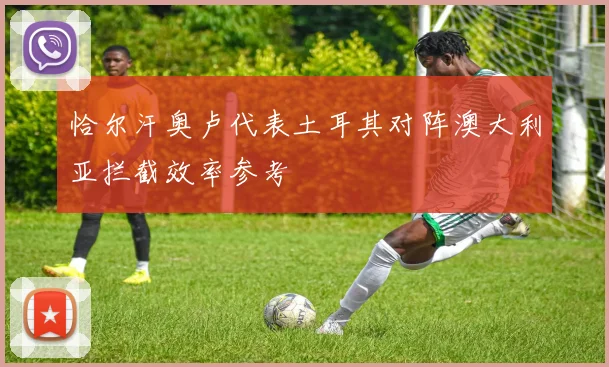恰尔汗奥卢代表土耳其对阵澳大利亚拦截效率参考
